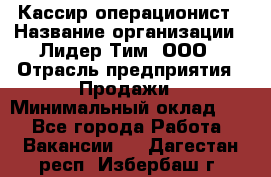 Кассир-операционист › Название организации ­ Лидер Тим, ООО › Отрасль предприятия ­ Продажи › Минимальный оклад ­ 1 - Все города Работа » Вакансии   . Дагестан респ.,Избербаш г.